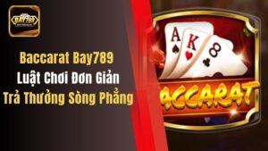 Baccarat Bay789 – Luật Chơi Đơn Giản, Trả Thưởng Sòng Phẳng